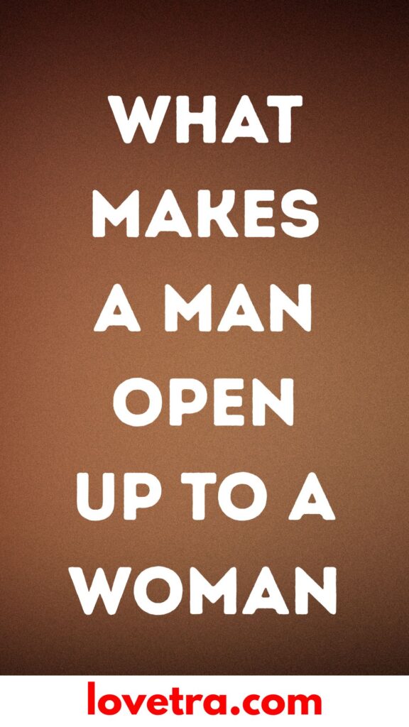 What Makes A Man Open Up To A Woman