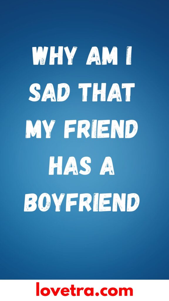 Why Am I Sad That My Friend Has A Boyfriend