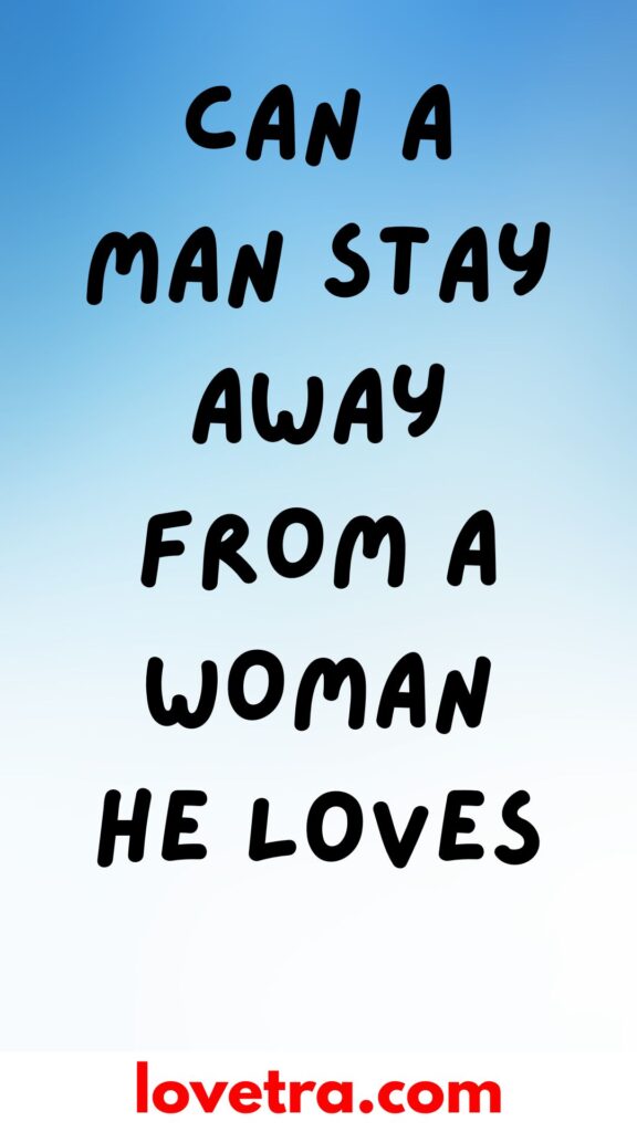 Can A Man Stay Away From A Woman He Loves