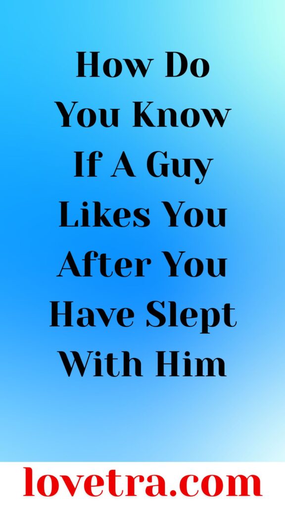 How Do You Know If A Guy Likes You After You Have Slept With Him Signs To Look For And What It Means