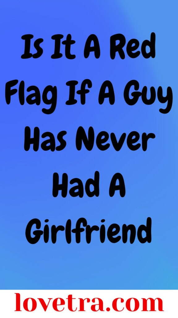 Is It A Red Flag If A Guy Has Never Had A Girlfriend Understanding The Implications